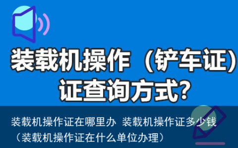 装载机操作证在哪里办 装载机操作证多少钱（装载机操作证在什么单位办理）
