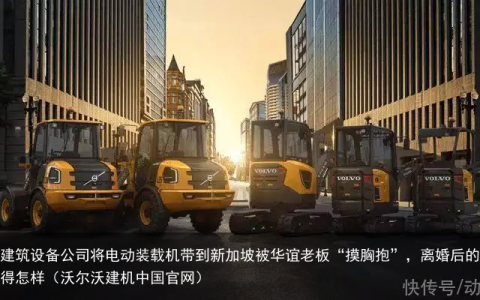 沃尔沃建筑设备公司将电动装载机带到新加坡（沃尔沃建机中国官网）