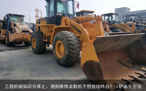 工程机械知识分享之：遇到维修装载机不想给钱咋办？（铲车干完活不给结账,属于违法犯罪吗）