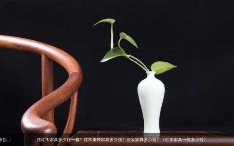 纯红木家具多少钱一套？红木桌椅家具多少钱？沙发家具多少钱？（红木家具一般多少钱）