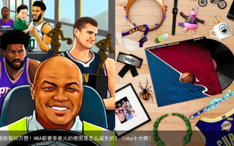 一图收获50万赞！NBA新赛季最火的梗图是怎么诞生的？（nba十大梗）