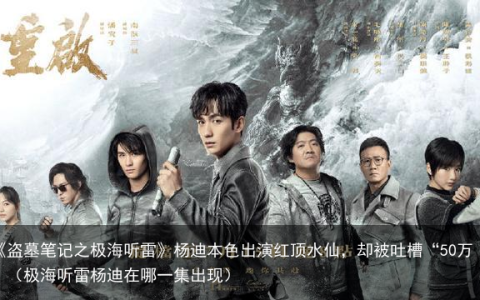 《盗墓笔记之极海听雷》杨迪本色出演红顶水仙，却被吐槽“50万”（极海听雷杨迪在哪一集出现）