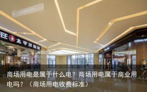 商场用电是属于什么电？商场用电属于商业用电吗？（商场用电收费标准）