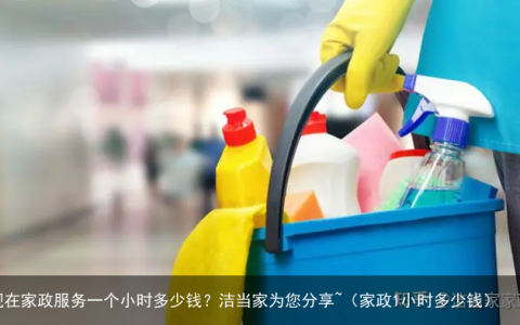 现在家政服务一个小时多少钱？洁当家为您分享~（家政1小时多少钱）