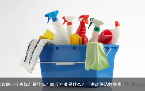 家政保洁收费标准是什么？验收标准是什么？（家政保洁收费表）