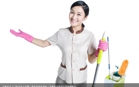 乌鲁木齐上门保洁怎么收费？看完你就知道啦（乌鲁木齐保洁公司保洁服务）