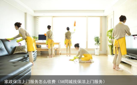 家政保洁上门服务怎么收费（58同城找保洁上门服务）