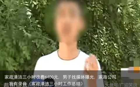 家政清洁三小时收费6400元, 男子找媒体曝光, 家政公司: 我有录音（家政清洁三小时工作总结）