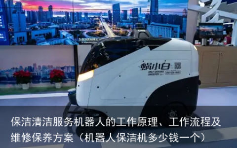 保洁清洁服务机器人的工作原理、工作流程及维修保养方案（机器人保洁机多少钱一个）