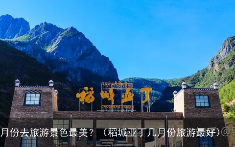 稻城亚丁几月份去旅游景色最美？（稻城亚丁几月份旅游最好）