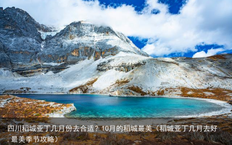 四川稻城亚丁几月份去合适？10月的稻城最美（稻城亚丁几月去好,最美季节攻略）