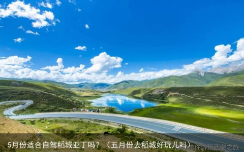5月份适合自驾稻城亚丁吗？（五月份去稻城好玩儿吗）