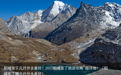稻城亚丁几月份去最好？2022稻城亚丁旅游攻略~超详细！（稻城亚丁哪个月份去最好）