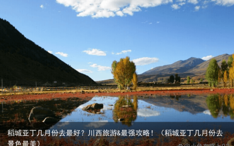 稻城亚丁几月份去最好？川西旅游&最强攻略！（稻城亚丁几月份去景色最美）