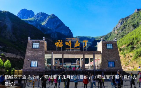 稻城亚丁旅游攻略，稻城亚丁几月份去最好？（稻城亚丁哪个月份去最好）