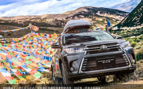 去稻城亚丁，开一台汉兰达，或许是比开普拉多更好的选择｜DA试驾（开车去稻城亚丁）