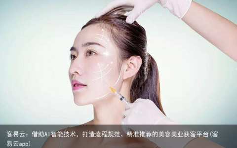 客易云：借助AI智能技术，打造流程规范、精准推荐的美容美业获客平台(客易云app)