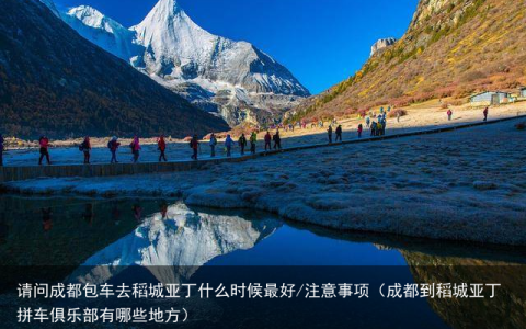 请问成都包车去稻城亚丁什么时候最好/注意事项（成都到稻城亚丁拼车俱乐部有哪些地方）