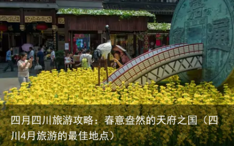 四月四川旅游攻略：春意盎然的天府之国（四川4月旅游的最佳地点）