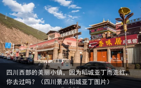 四川西部的美丽小镇，因为稻城亚丁而走红，你去过吗？（四川景点稻城亚丁图片）