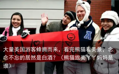 大量美国游客蜂拥而来，看完熊猫看美景，念念不忘的居然是白酒？（熊猫旅美丫丫妈妈是谁）