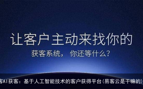 客易云融汇客AI获客：基于人工智能技术的客户获得平台(易客云是干嘛的)