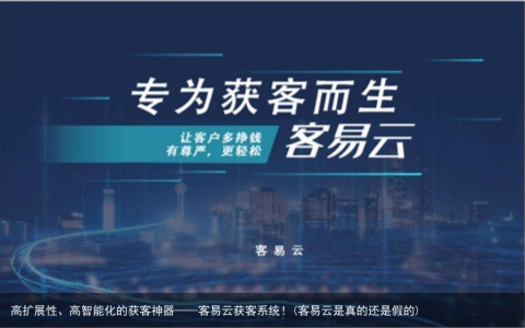 高扩展性、高智能化的获客神器——客易云获客系统！(客易云是真的还是假的)