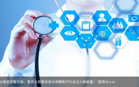 专业智能获客方案，客易云获客系统为消费医疗行业注入新能量！(客易云crm)