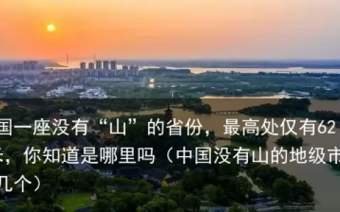 中国一座没有“山”的省份，最高处仅有625米，你知道是哪里吗（中国没有山的地级市有几个）