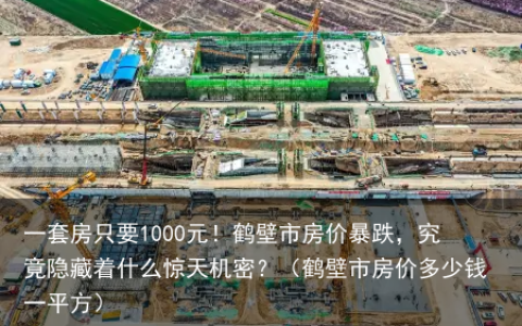 一套房只要1000元！鹤壁市房价暴跌，究竟隐藏着什么惊天机密？（鹤壁市房价多少钱一平方）