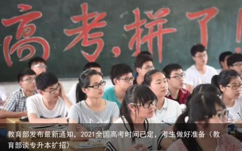 教育部发布最新通知，2021全国高考时间已定，考生做好准备（教育部谈专升本扩招）