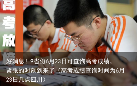 好消息！9省份6月23日可查询高考成绩，紧张的时刻到来了（高考成绩查询时间为6月23日几点四川）