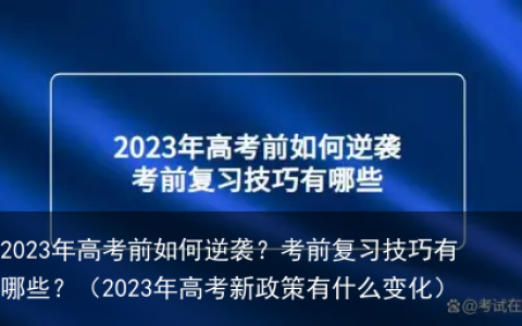 2023年高考前如何逆袭？考前复习技巧有哪些？（2023年高考新政策有什么变化）