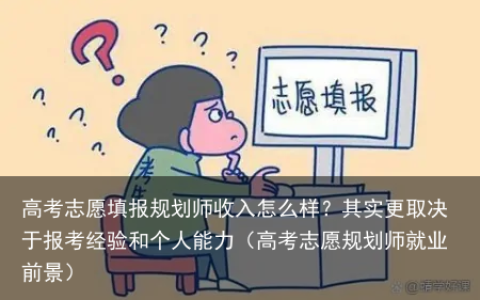 高考志愿填报规划师收入怎么样？其实更取决于报考经验和个人能力（高考志愿规划师就业前景）
