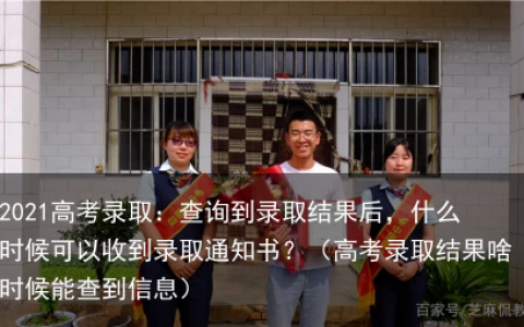 2021高考录取：查询到录取结果后，什么时候可以收到录取通知书？（高考录取结果啥时候能查到信息）