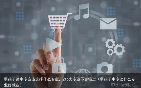 男孩子读中专应该选择什么专业，这6大专业不容错过（男孩子中专读什么专业好就业）
