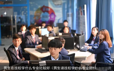 男生在技校学什么专业比较好（男生读技校学什么专业好?）