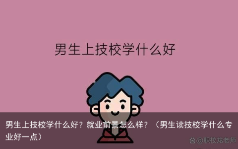 男生上技校学什么好？就业前景怎么样？（男生读技校学什么专业好一点）