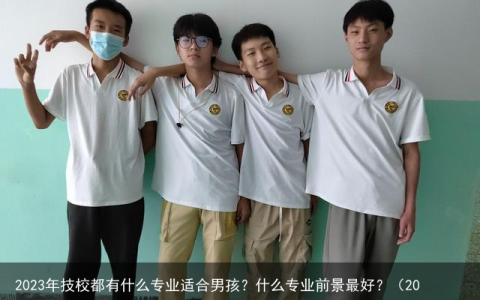 2023年技校都有什么专业适合男孩？什么专业前景最好？（2020年技校什么专业好男生）