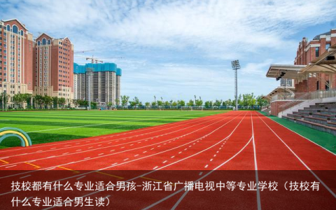 技校都有什么专业适合男孩-浙江省广播电视中等专业学校（技校有什么专业适合男生读）