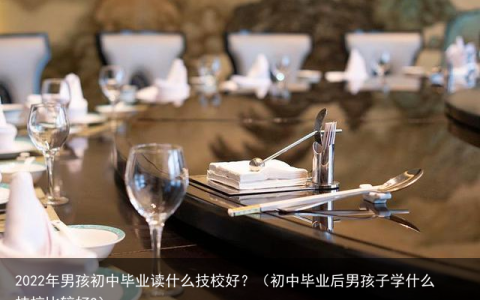 2022年男孩初中毕业读什么技校好？（初中毕业后男孩子学什么技校比较好?）