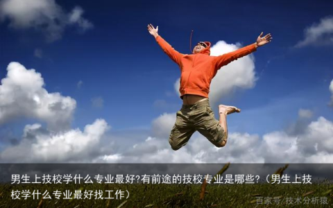 男生上技校学什么专业最好?有前途的技校专业是哪些?（男生上技校学什么专业最好找工作）