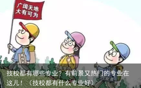 技校都有哪些专业？有前景又热门的专业在这儿！（技校都有什么专业好）