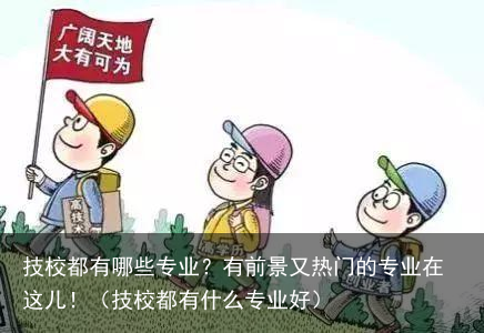技校都有哪些专业?有前景又热门的专业在这儿!(技校都有什么专业好) - 怎通