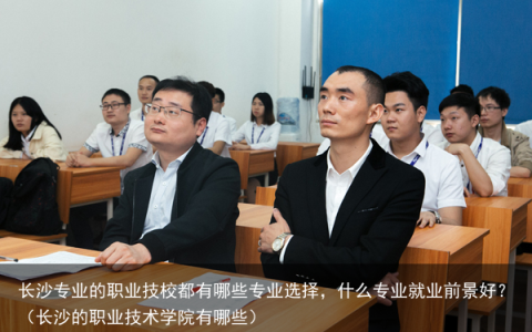 长沙专业的职业技校都有哪些专业选择，什么专业就业前景好？（长沙的职业技术学院有哪些）