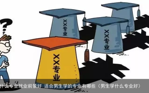 男生学什么专业就业前景好 适合男生学的专业有哪些（男生学什么专业好）