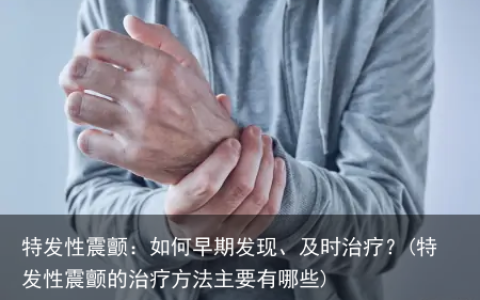 特发性震颤：如何早期发现、及时治疗？(特发性震颤的治疗方法主要有哪些)