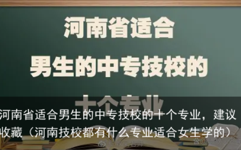 河南省适合男生的中专技校的十个专业，建议收藏（河南技校都有什么专业适合女生学的）