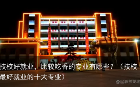 技校好就业，比较吃香的专业有哪些？（技校最好就业的十大专业）
