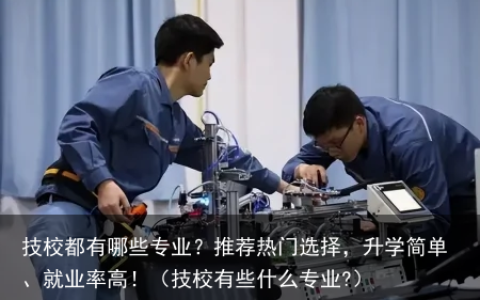 技校都有哪些专业？推荐热门选择，升学简单、就业率高！（技校有些什么专业?）